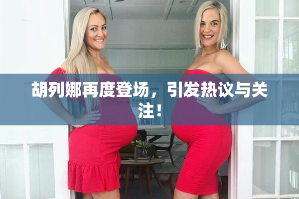 胡列娜再度登场，引发热议与关注！