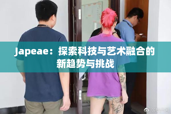 Japeae：探索科技与艺术融合的新趋势与挑战