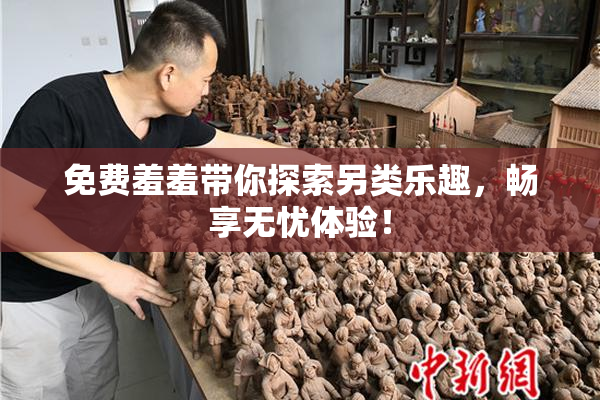 免费羞羞带你探索另类乐趣，畅享无忧体验！