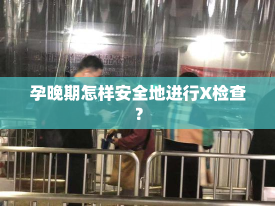 孕晚期怎样安全地进行X检查？