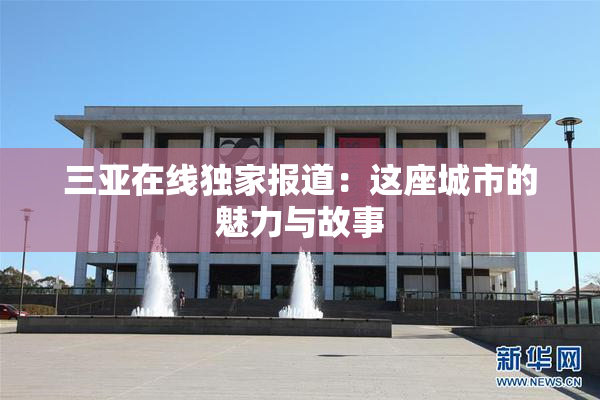 三亚在线独家报道：这座城市的魅力与故事