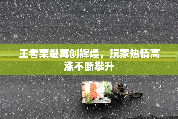 王者荣耀再创辉煌，玩家热情高涨不断攀升