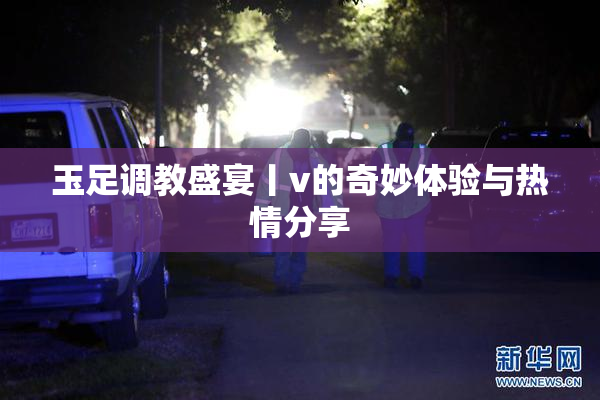 玉足调教盛宴丨v的奇妙体验与热情分享