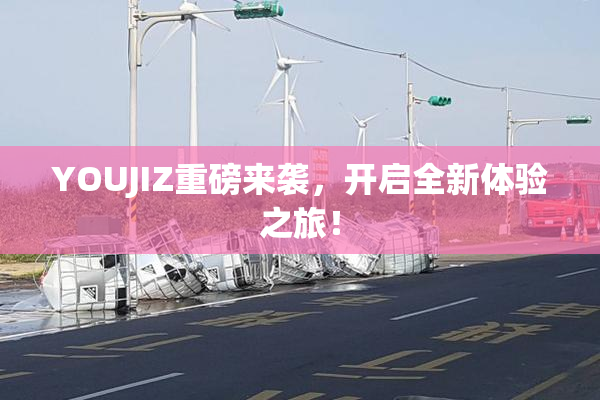 YOUJIZ重磅来袭，开启全新体验之旅！