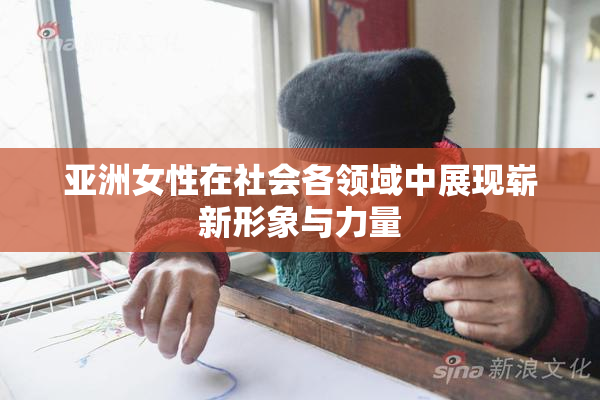 亚洲女性在社会各领域中展现崭新形象与力量