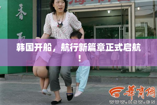 韩国开船，航行新篇章正式启航！