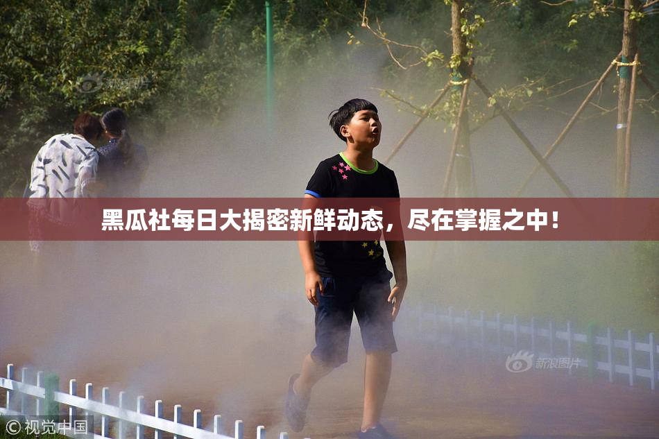 黑瓜社每日大揭密新鲜动态，尽在掌握之中！