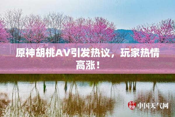 原神胡桃AV引发热议，玩家热情高涨！