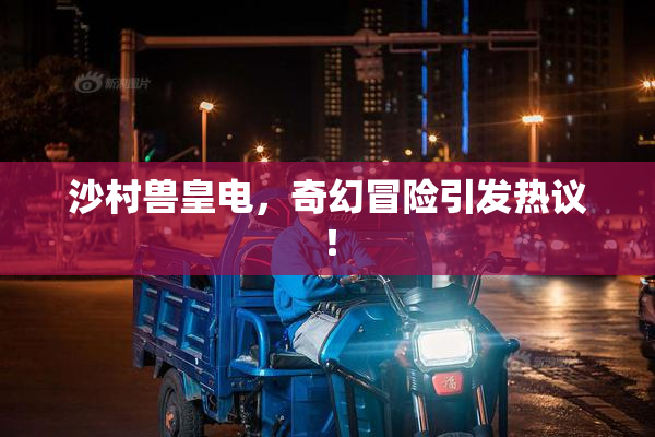 沙村兽皇电，奇幻冒险引发热议！