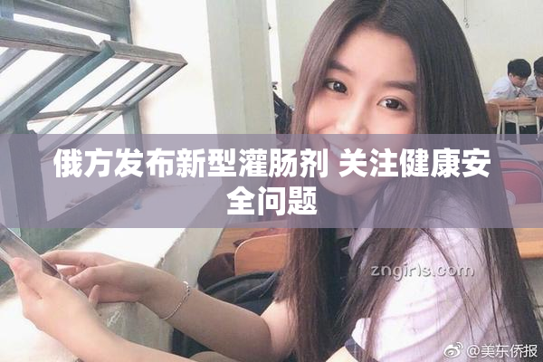 俄方发布新型灌肠剂 关注健康安全问题
