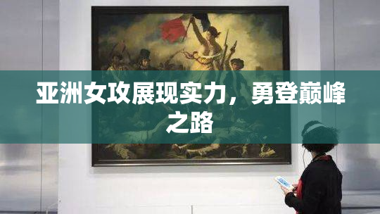 亚洲女攻展现实力，勇登巅峰之路