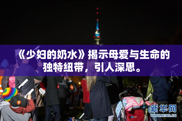 《少妇的奶水》揭示母爱与生命的独特纽带，引人深思。
