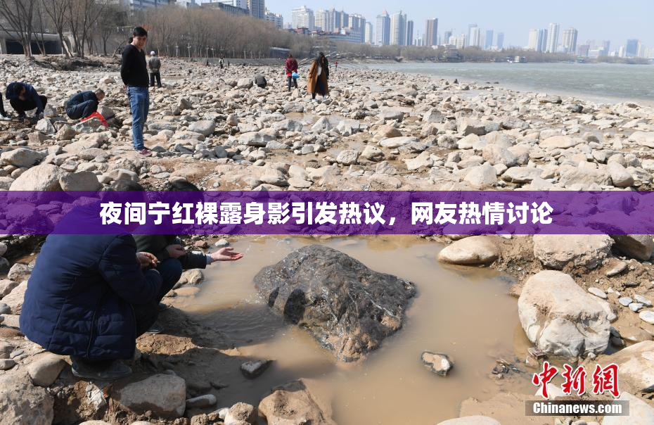 夜间宁红裸露身影引发热议，网友热情讨论