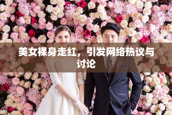 美女裸身走红，引发网络热议与讨论