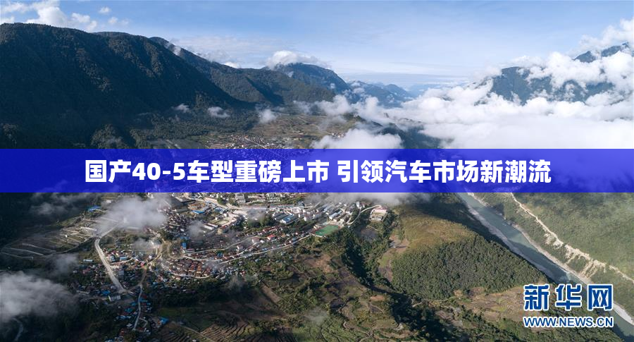 国产40-5车型重磅上市 引领汽车市场新潮流