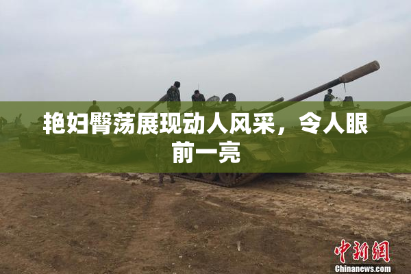艳妇臀荡展现动人风采，令人眼前一亮