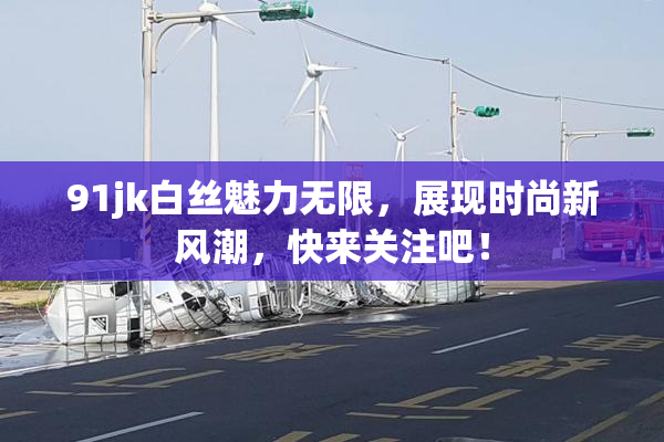 91jk白丝魅力无限，展现时尚新风潮，快来关注吧！