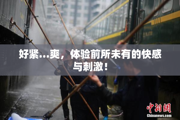 好紧…爽，体验前所未有的快感与刺激！