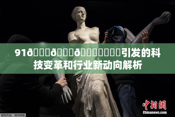91🍆🍑🔞❌‌❌‌引发的科技变革和行业新动向解析