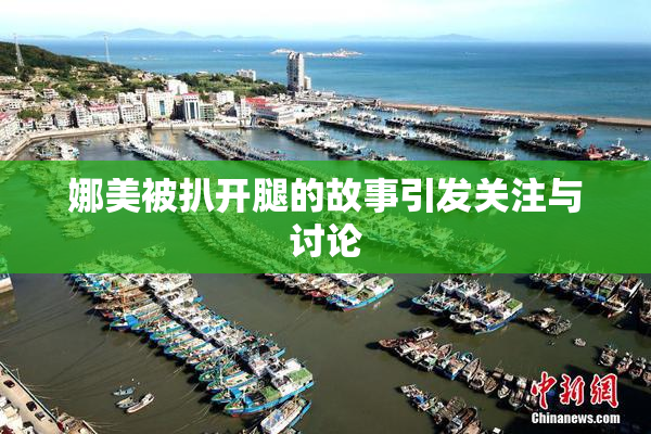 娜美被扒开腿的故事引发关注与讨论