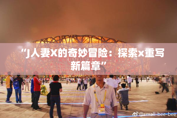 “J人妻X的奇妙冒险：探索x重写新篇章”