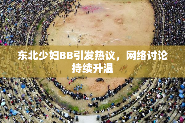 东北少妇BB引发热议，网络讨论持续升温
