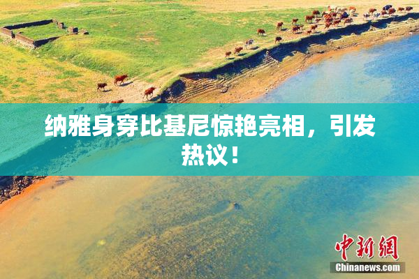 纳雅身穿比基尼惊艳亮相，引发热议！