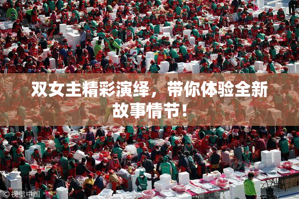 双女主精彩演绎，带你体验全新故事情节！