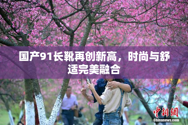 国产91长靴再创新高，时尚与舒适完美融合