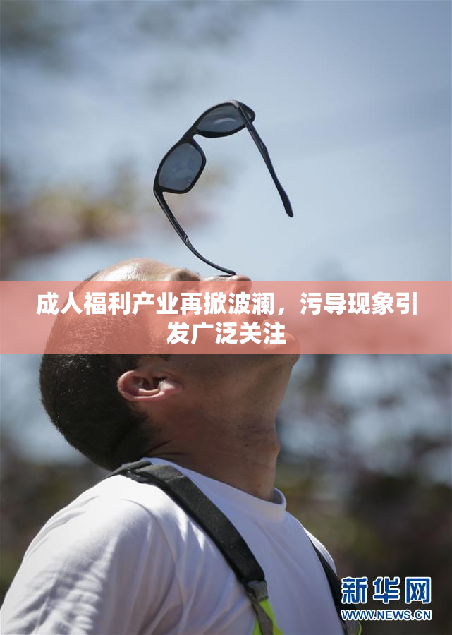 成人福利产业再掀波澜，污导现象引发广泛关注