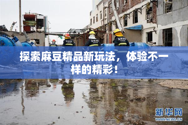 探索麻豆精品新玩法，体验不一样的精彩！