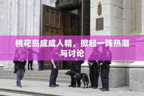 桃花岛成成人精，掀起一阵热潮与讨论