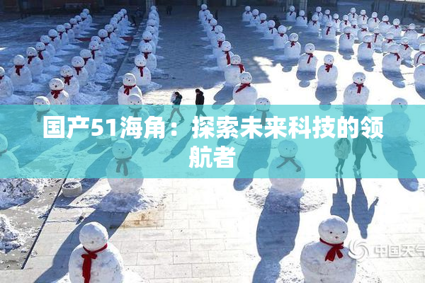 国产51海角：探索未来科技的领航者