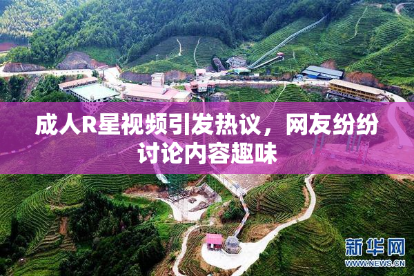 成人R星视频引发热议，网友纷纷讨论内容趣味