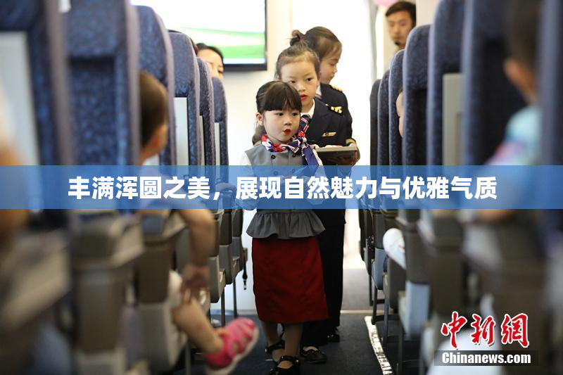 丰满浑圆之美，展现自然魅力与优雅气质