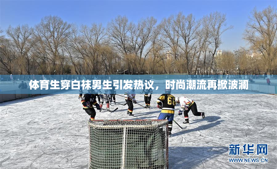 体育生穿白袜男生引发热议，时尚潮流再掀波澜