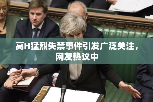 高H猛烈失禁事件引发广泛关注，网友热议中