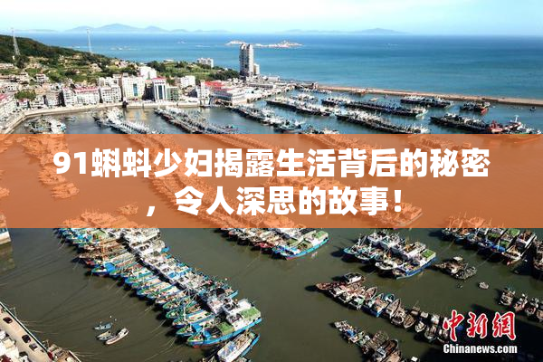 91蝌蚪少妇揭露生活背后的秘密，令人深思的故事！