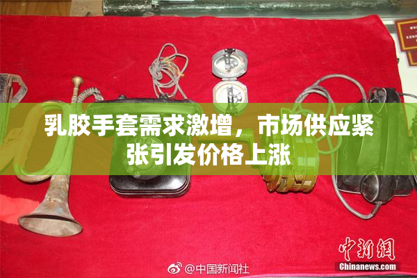 乳胶手套需求激增，市场供应紧张引发价格上涨