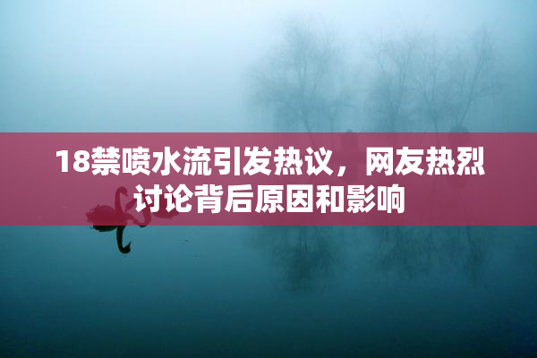 18禁喷水流引发热议，网友热烈讨论背后原因和影响