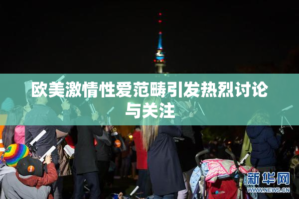 欧美激情性爱范畴引发热烈讨论与关注