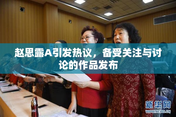 赵思露A引发热议，备受关注与讨论的作品发布