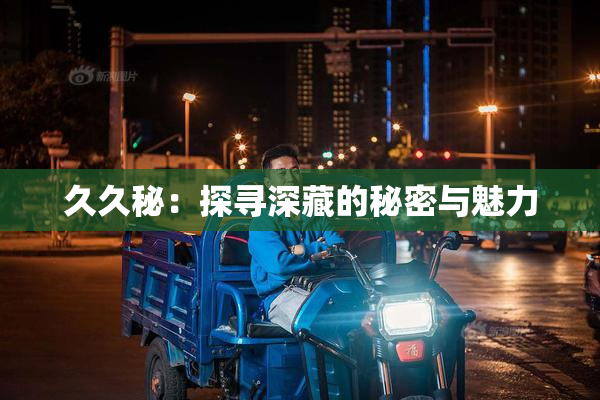 久久秘：探寻深藏的秘密与魅力