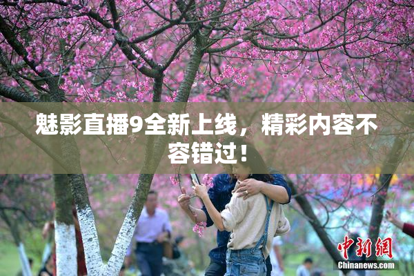 魅影直播9全新上线，精彩内容不容错过！