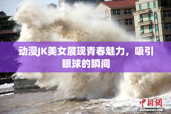 动漫JK美女展现青春魅力，吸引眼球的瞬间