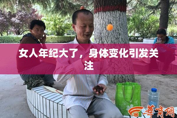 女人年纪大了，身体变化引发关注