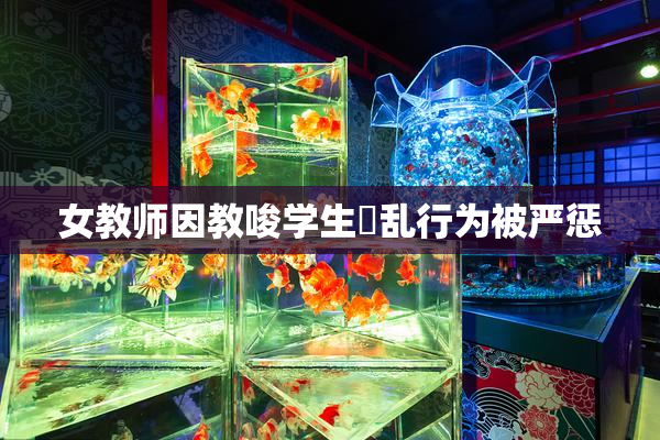 女教师因教唆学生婬乱行为被严惩
