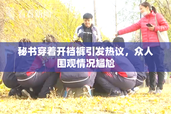 秘书穿着开裆裤引发热议，众人围观情况尴尬