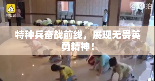 特种兵奋战前线，展现无畏英勇精神！