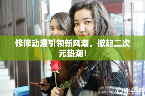 修修动漫引领新风潮，掀起二次元热潮！